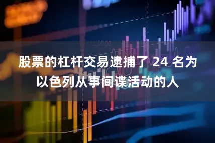 股票的杠杆交易逮捕了 24 名为以色列从事间谍活动的人
