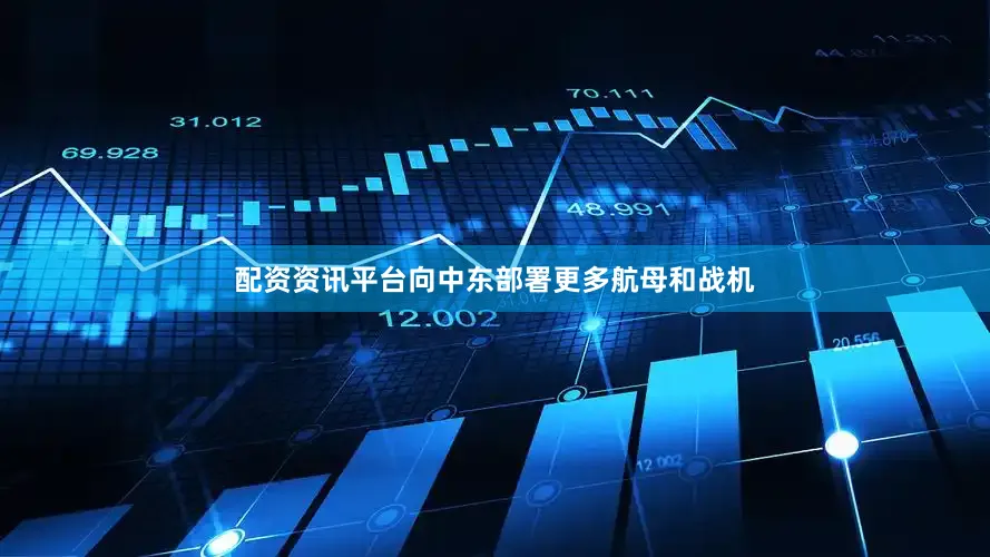配资资讯平台向中东部署更多航母和战机