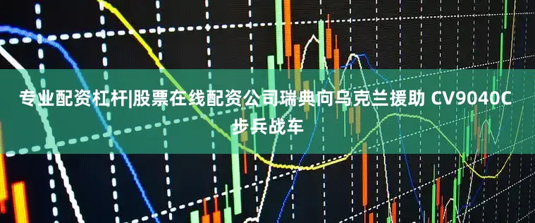 专业配资杠杆|股票在线配资公司瑞典向乌克兰援助 CV9040C 步兵战车