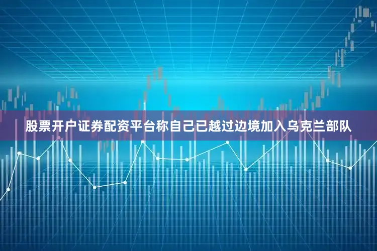 股票开户证券配资平台称自己已越过边境加入乌克兰部队
