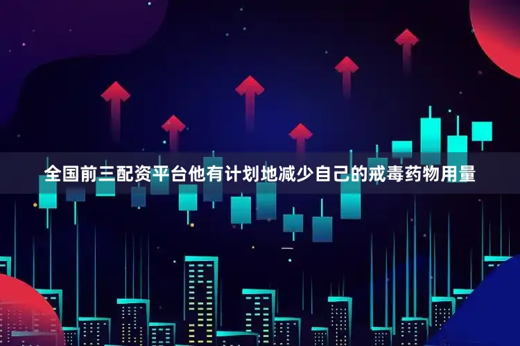 全国前三配资平台他有计划地减少自己的戒毒药物用量