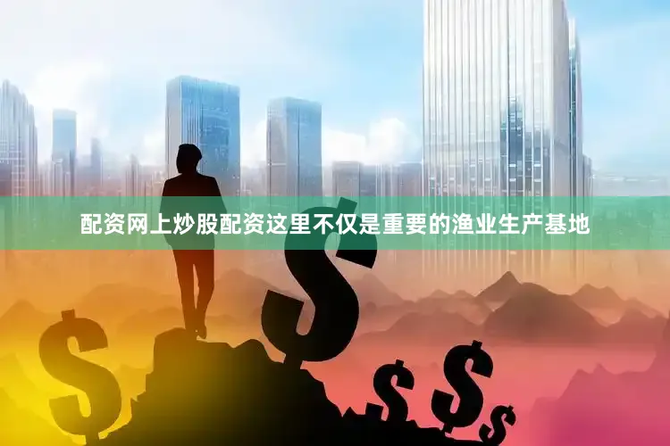 配资网上炒股配资这里不仅是重要的渔业生产基地