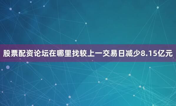 股票配资论坛在哪里找较上一交易日减少8.15亿元