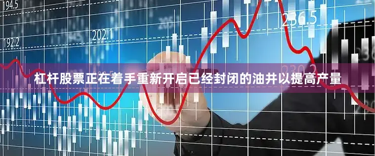 杠杆股票正在着手重新开启已经封闭的油井以提高产量