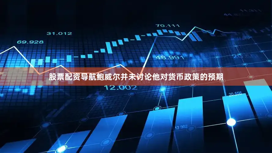 股票配资导航鲍威尔并未讨论他对货币政策的预期