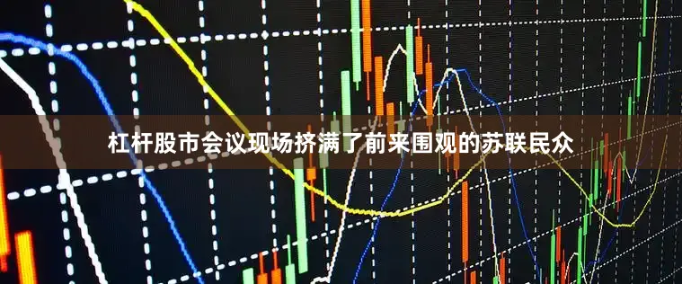 杠杆股市会议现场挤满了前来围观的苏联民众