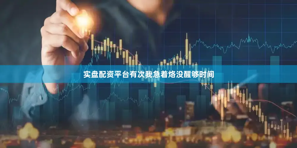 实盘配资平台有次我急着烙没醒够时间