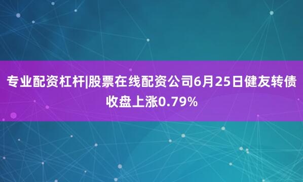 专业配资杠杆|股票在线配资公司6月25日健友转债收盘上涨0.79%
