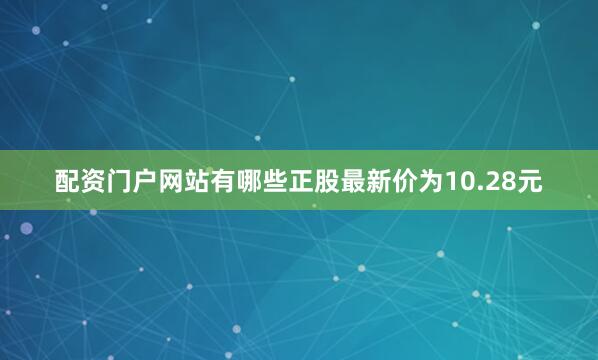 配资门户网站有哪些正股最新价为10.28元