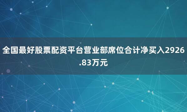 全国最好股票配资平台营业部席位合计净买入2926.83万元