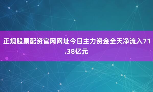 正规股票配资官网网址今日主力资金全天净流入71.38亿元