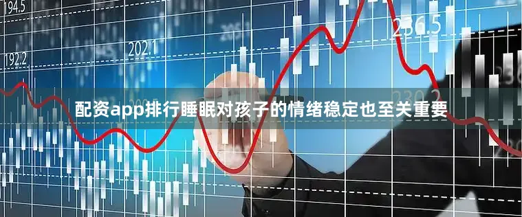 配资app排行睡眠对孩子的情绪稳定也至关重要