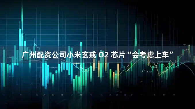 广州配资公司小米玄戒 O2 芯片“会考虑上车”