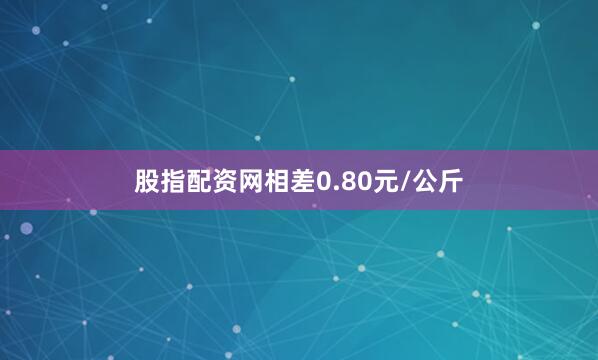 股指配资网相差0.80元/公斤