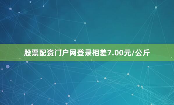 股票配资门户网登录相差7.00元/公斤