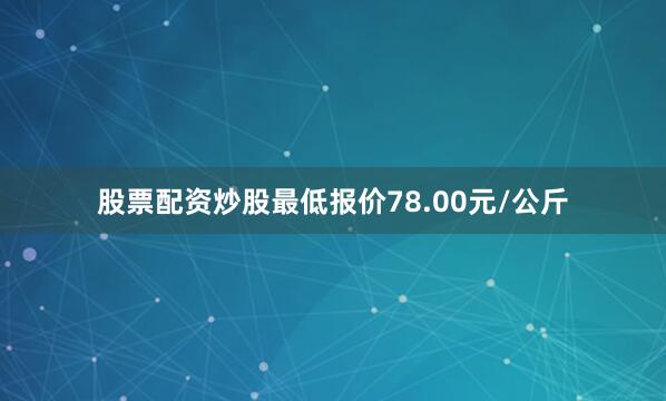 股票配资炒股最低报价78.00元/公斤
