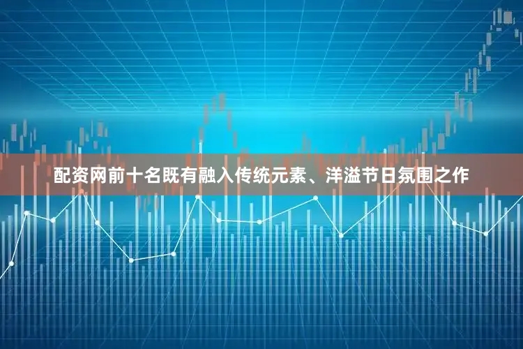 配资网前十名既有融入传统元素、洋溢节日氛围之作