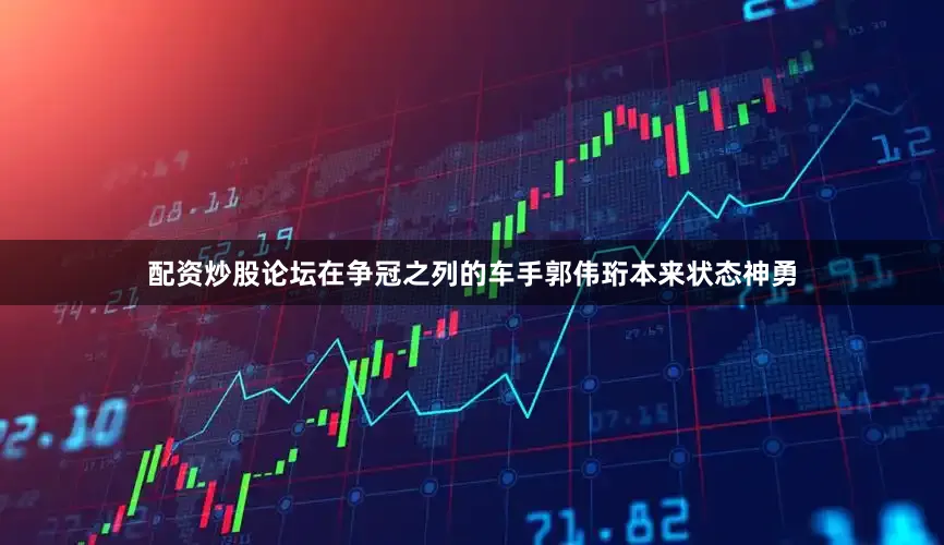 配资炒股论坛在争冠之列的车手郭伟珩本来状态神勇