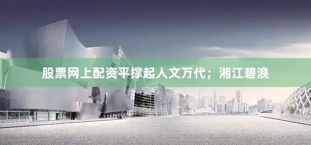 股票网上配资平撑起人文万代；湘江碧浪