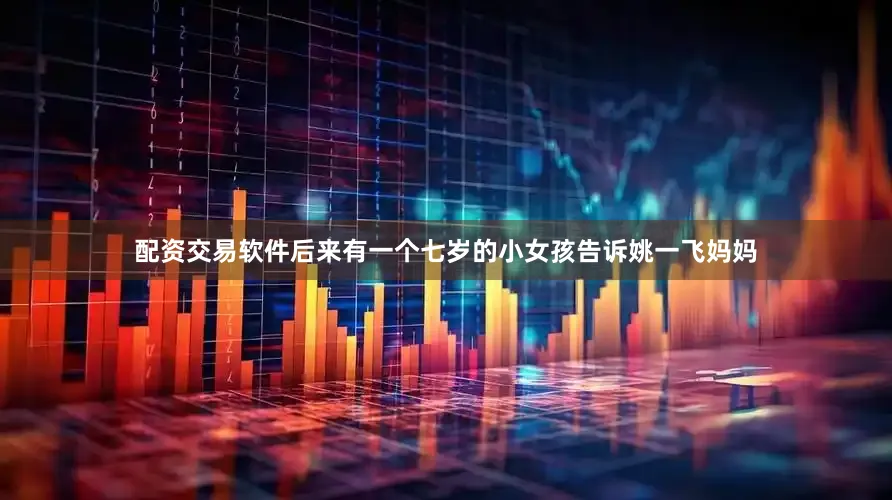 配资交易软件后来有一个七岁的小女孩告诉姚一飞妈妈