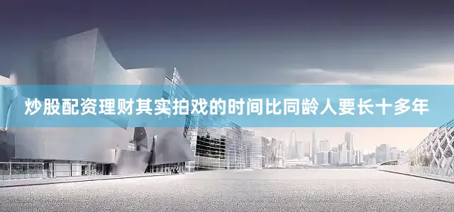 炒股配资理财其实拍戏的时间比同龄人要长十多年