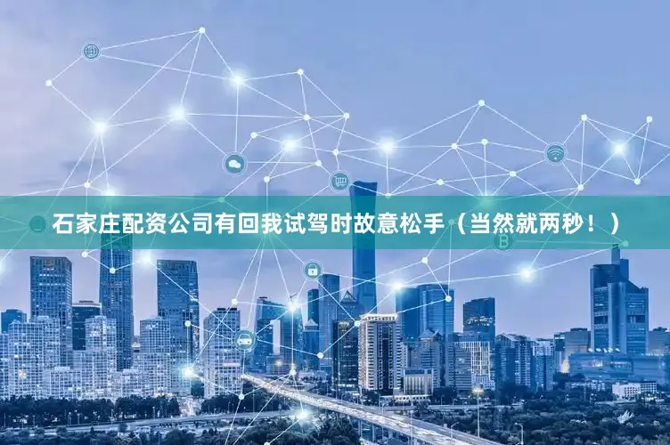 石家庄配资公司有回我试驾时故意松手（当然就两秒！）