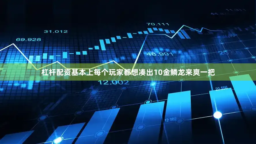 杠杆配资基本上每个玩家都想凑出10金鳞龙来爽一把