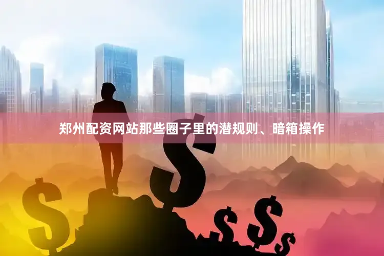 郑州配资网站那些圈子里的潜规则、暗箱操作