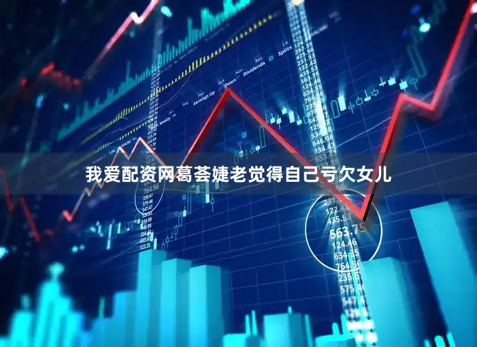 我爱配资网葛荟婕老觉得自己亏欠女儿