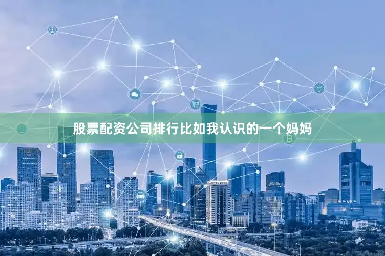 股票配资公司排行比如我认识的一个妈妈
