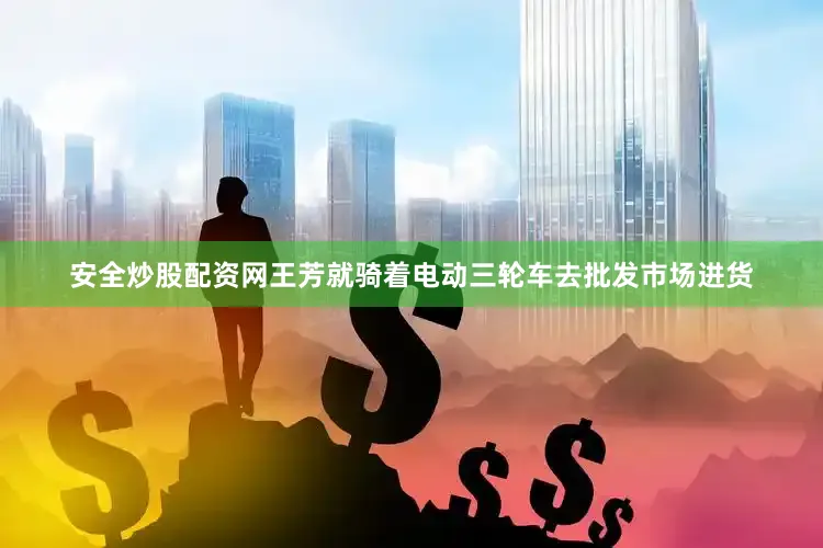 安全炒股配资网王芳就骑着电动三轮车去批发市场进货
