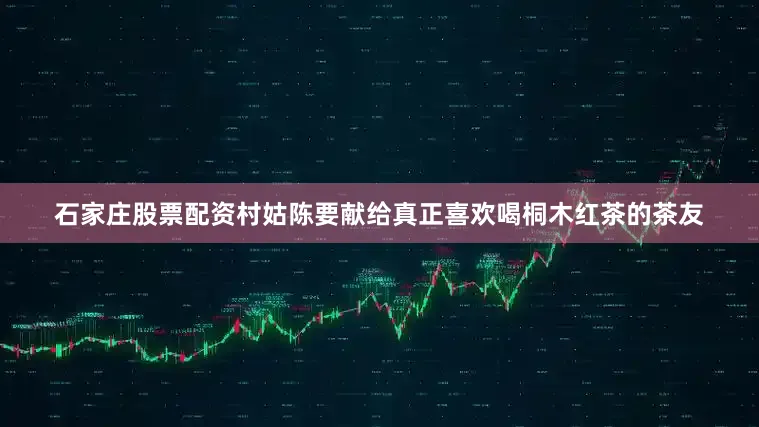 石家庄股票配资村姑陈要献给真正喜欢喝桐木红茶的茶友