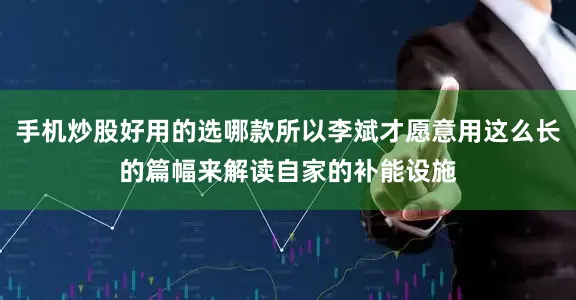 手机炒股好用的选哪款所以李斌才愿意用这么长的篇幅来解读自家的补能设施