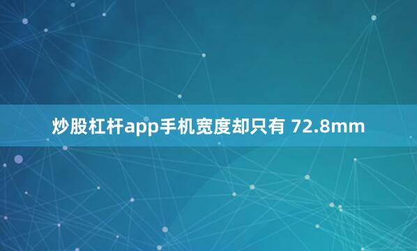 炒股杠杆app手机宽度却只有 72.8mm