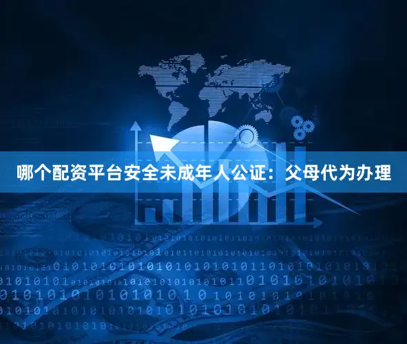 哪个配资平台安全未成年人公证：父母代为办理
