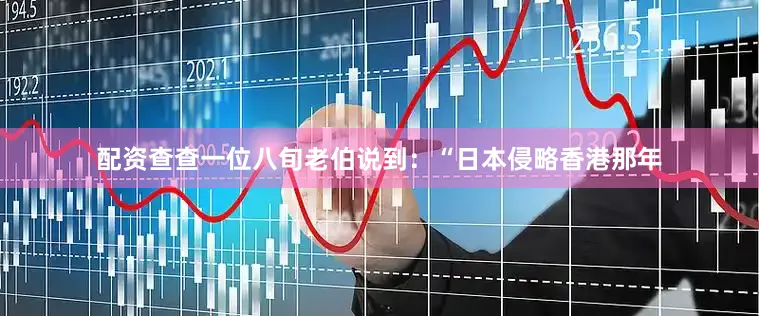 配资查查一位八旬老伯说到：“日本侵略香港那年
