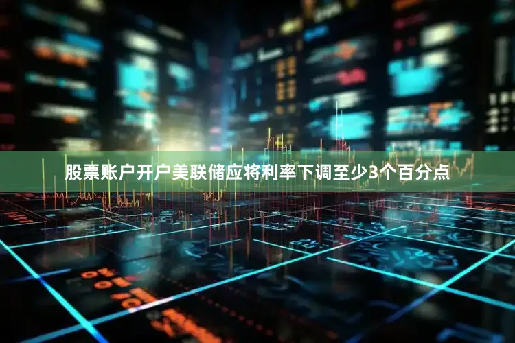 股票账户开户美联储应将利率下调至少3个百分点