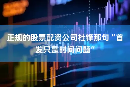 正规的股票配资公司杜锋那句“首发只是时间问题”