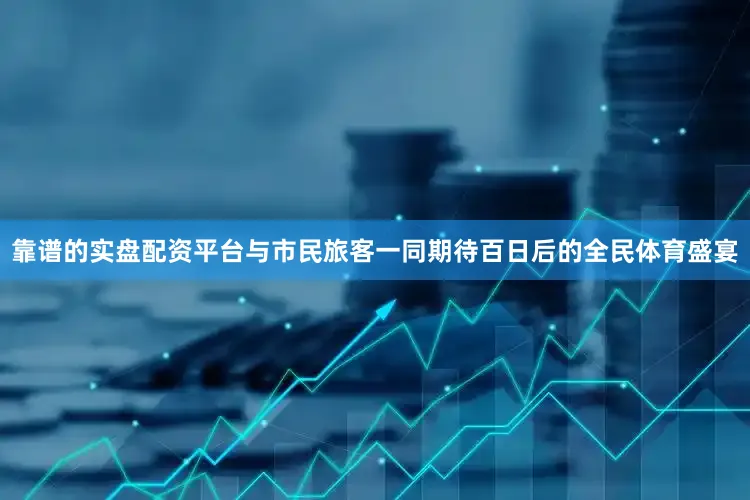 靠谱的实盘配资平台与市民旅客一同期待百日后的全民体育盛宴