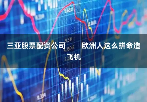 三亚股票配资公司        欧洲人这么拼命造飞机