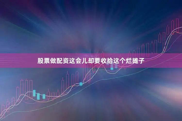 股票做配资这会儿却要收拾这个烂摊子