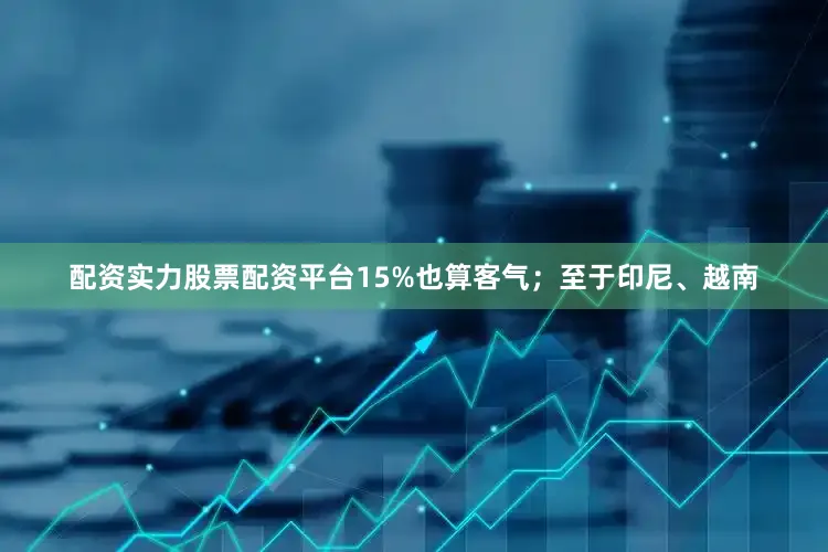 配资实力股票配资平台15%也算客气；至于印尼、越南