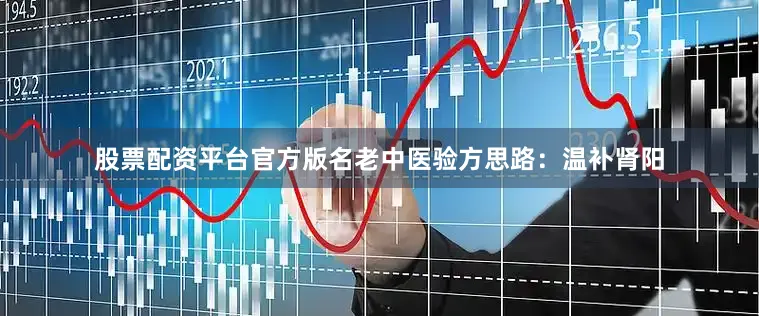 股票配资平台官方版名老中医验方思路：温补肾阳