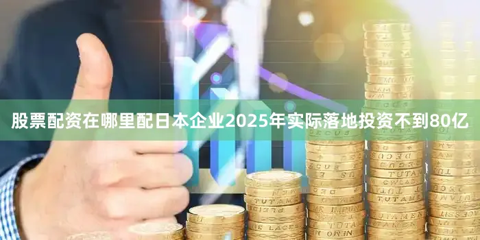 股票配资在哪里配日本企业2025年实际落地投资不到80亿