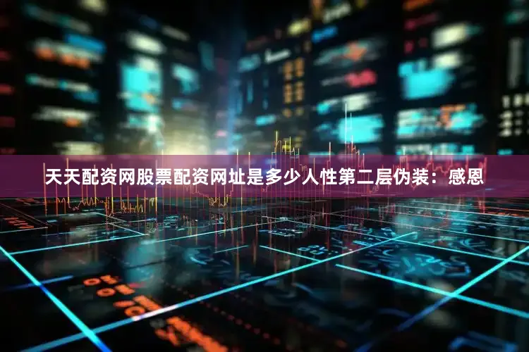 天天配资网股票配资网址是多少人性第二层伪装：感恩