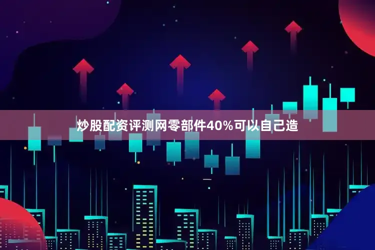 炒股配资评测网零部件40%可以自己造