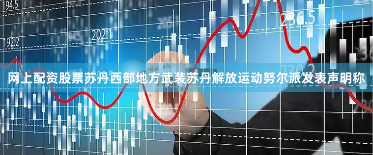 网上配资股票苏丹西部地方武装苏丹解放运动努尔派发表声明称