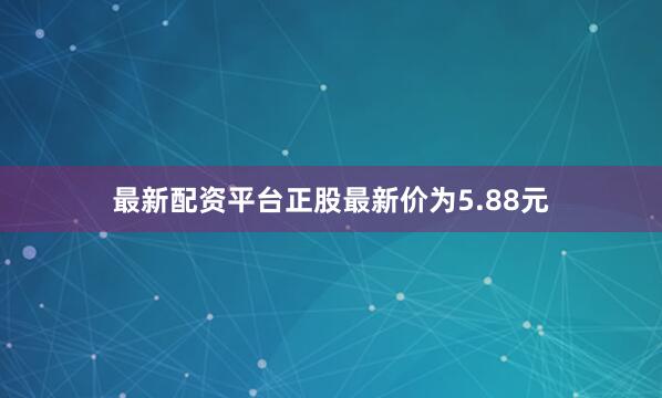 最新配资平台正股最新价为5.88元