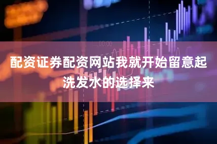配资证券配资网站我就开始留意起洗发水的选择来