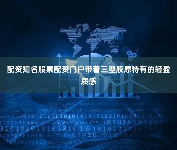 配资知名股票配资门户带着三型胶原特有的轻盈质感